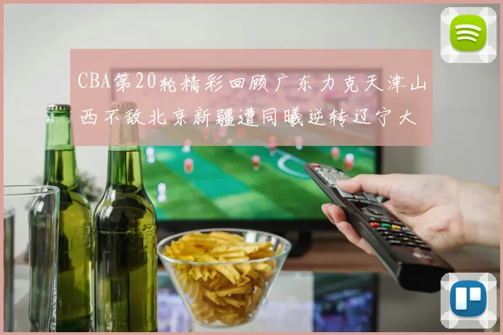 CBA第20轮精彩回顾广东力克天津山西不敌北京新疆遭同曦逆转辽宁大胜四川