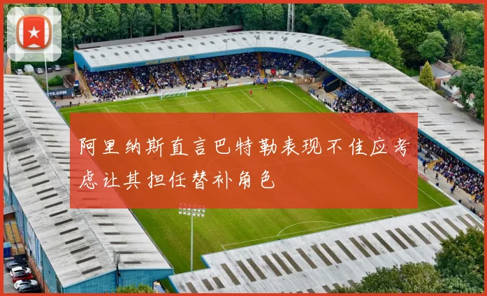 阿里纳斯直言巴特勒表现不佳应考虑让其担任替补角色