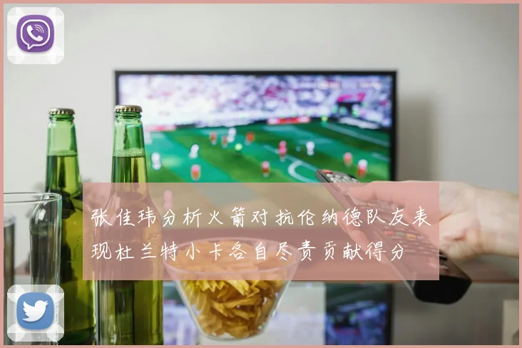 张佳玮分析火箭对抗伦纳德队友表现杜兰特小卡各自尽责贡献得分
