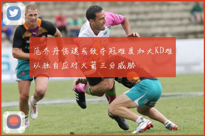 范乔丹伤退或致夺冠难度加大KD难以独自应对火箭三分威胁