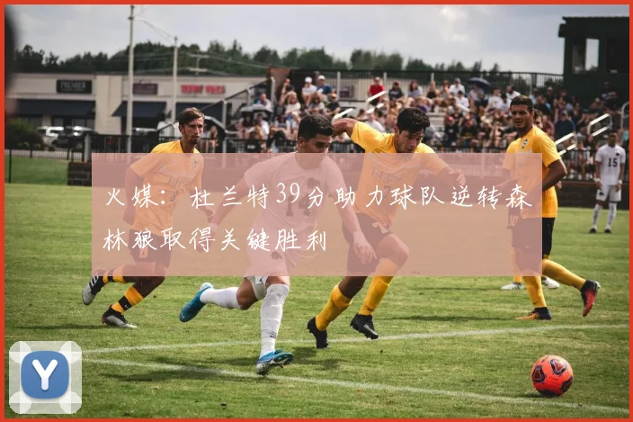 火媒：杜兰特39分助力球队逆转森林狼取得关键胜利