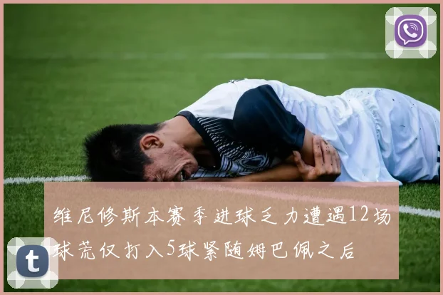 维尼修斯本赛季进球乏力遭遇12场球荒仅打入5球紧随姆巴佩之后