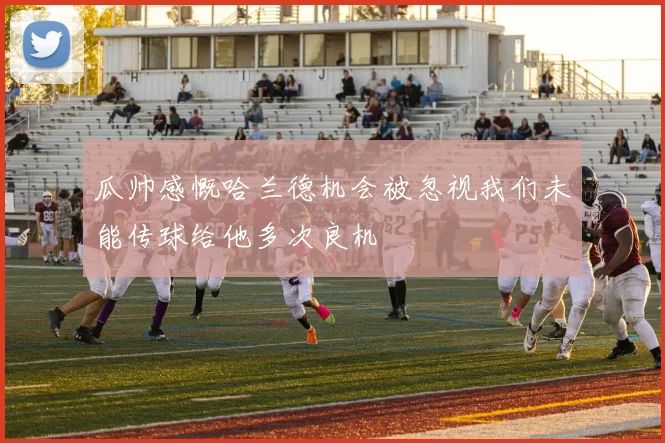 瓜帅感慨哈兰德机会被忽视我们未能传球给他多次良机