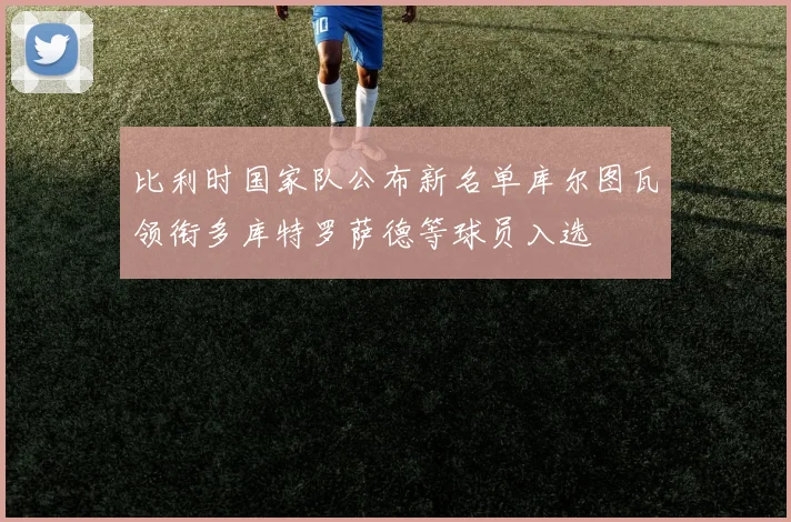 比利时国家队公布新名单库尔图瓦领衔多库特罗萨德等球员入选