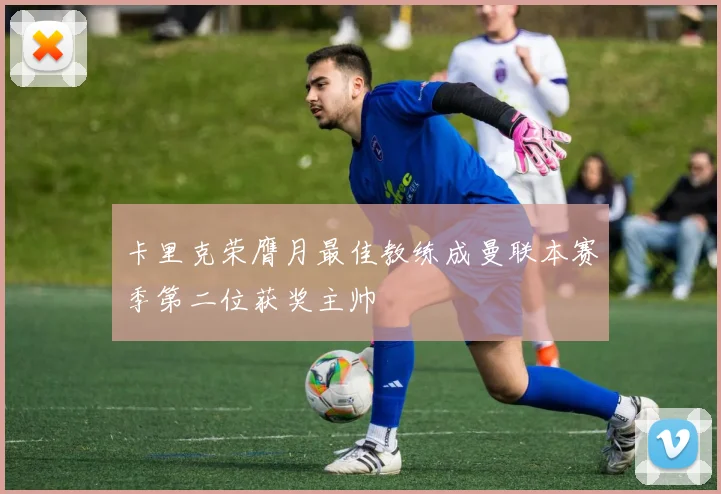 卡里克荣膺月最佳教练成曼联本赛季第二位获奖主帅