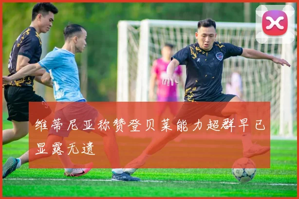 维蒂尼亚称赞登贝莱能力超群早已显露无遗