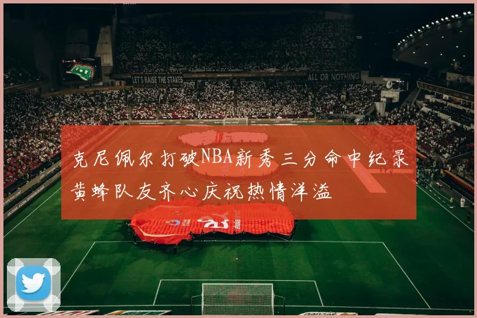 克尼佩尔打破NBA新秀三分命中纪录黄蜂队友齐心庆祝热情洋溢