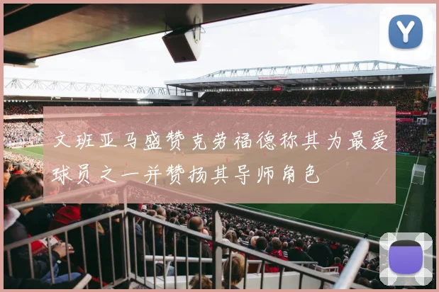 文班亚马盛赞克劳福德称其为最爱球员之一并赞扬其导师角色