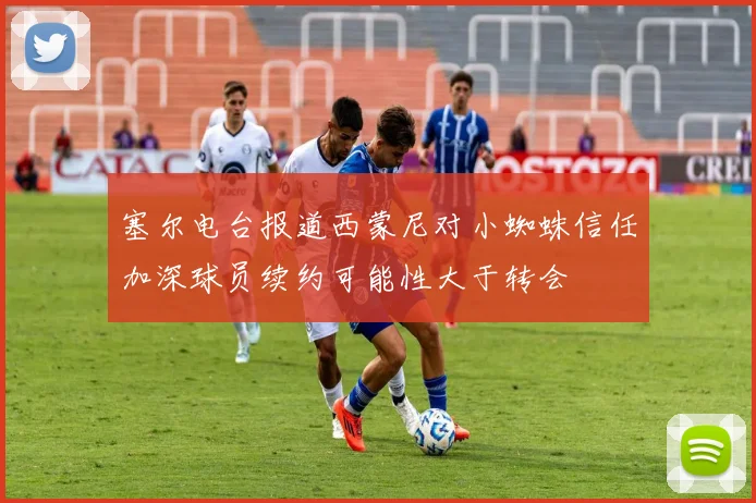 塞尔电台报道西蒙尼对小蜘蛛信任加深球员续约可能性大于转会