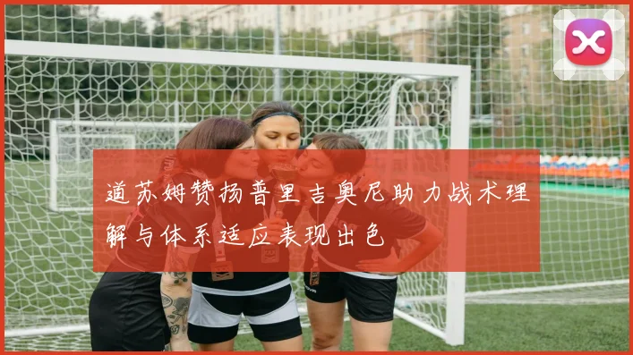 道苏姆赞扬普里吉奥尼助力战术理解与体系适应表现出色