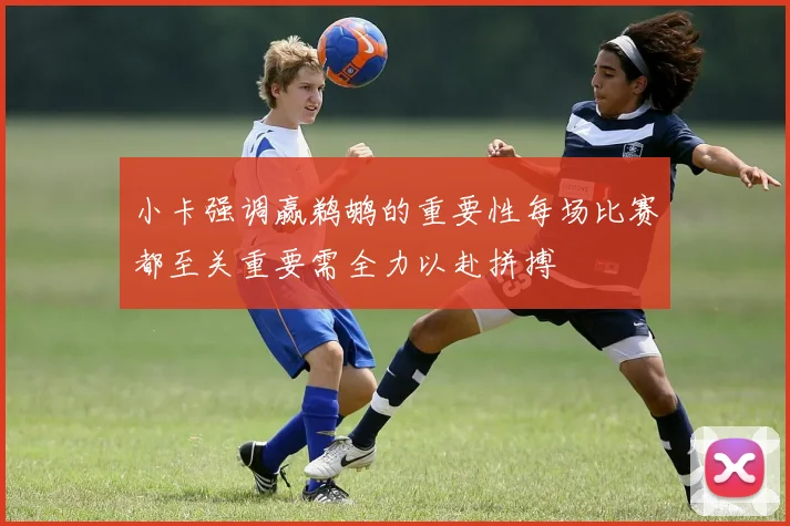 小卡强调赢鹈鹕的重要性每场比赛都至关重要需全力以赴拼搏