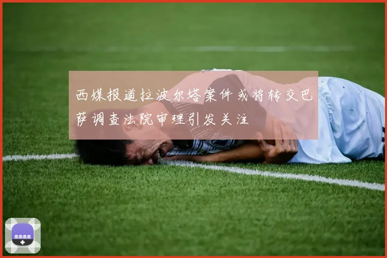 西媒报道拉波尔塔案件或将转交巴萨调查法院审理引发关注