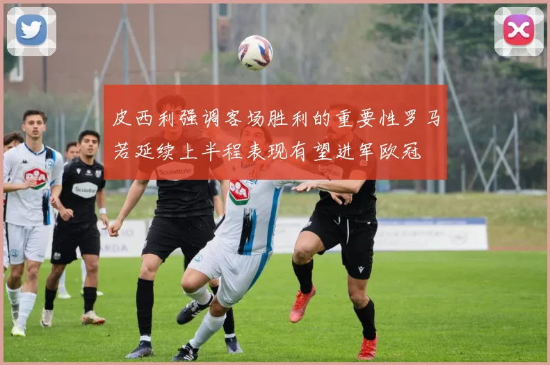 皮西利强调客场胜利的重要性罗马若延续上半程表现有望进军欧冠