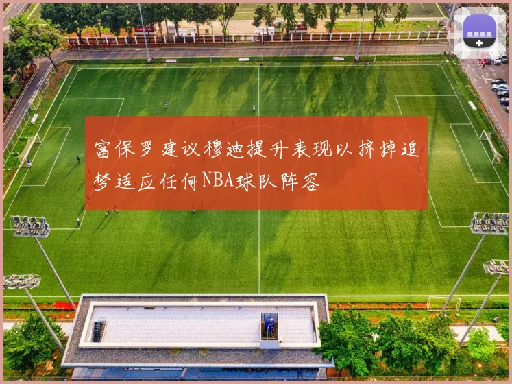 富保罗建议穆迪提升表现以挤掉追梦适应任何NBA球队阵容