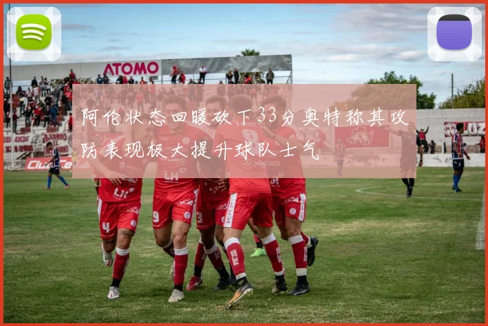 阿伦状态回暖砍下33分奥特称其攻防表现极大提升球队士气