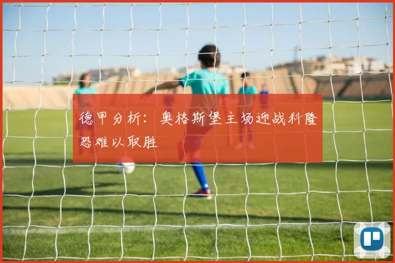 德甲分析：奥格斯堡主场迎战科隆恐难以取胜