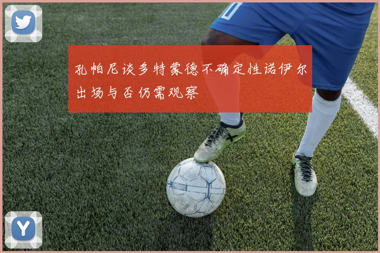 孔帕尼谈多特蒙德不确定性诺伊尔出场与否仍需观察