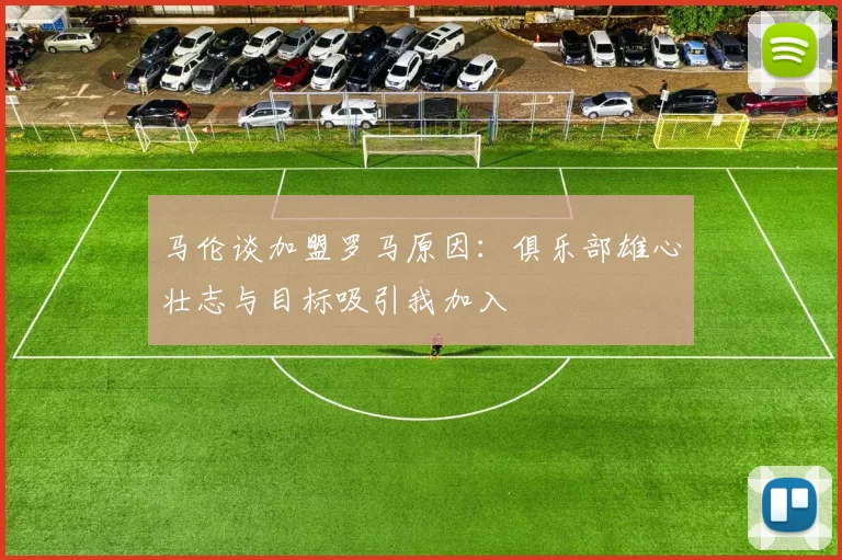 马伦谈加盟罗马原因：俱乐部雄心壮志与目标吸引我加入
