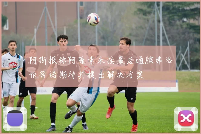 阿斯报称阿隆索未接最后通牒弗洛伦蒂诺期待其提出解决方案
