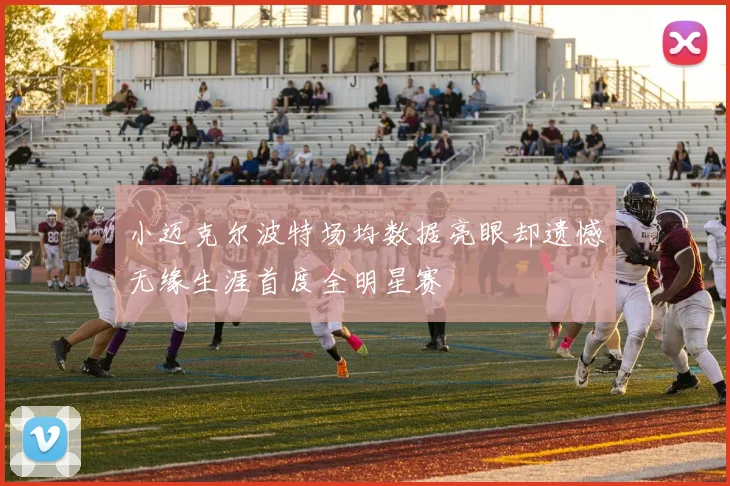 小迈克尔波特场均数据亮眼却遗憾无缘生涯首度全明星赛