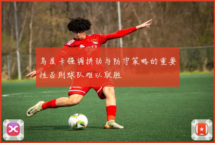 乌度卡强调拼劲与防守策略的重要性否则球队难以取胜