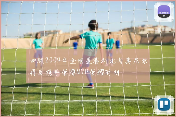 回顾2009年全明星赛科比与奥尼尔再度携手荣膺MVP荣耀时刻