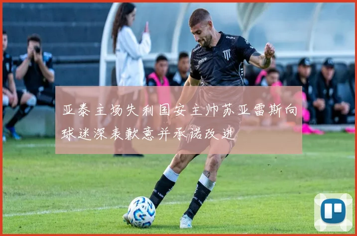 亚泰主场失利国安主帅苏亚雷斯向球迷深表歉意并承诺改进