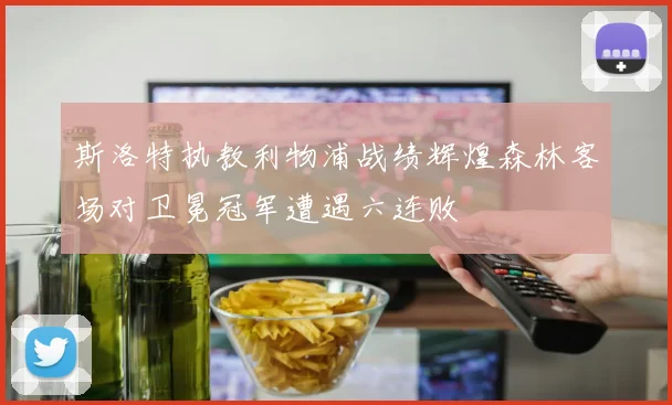 斯洛特执教利物浦战绩辉煌森林客场对卫冕冠军遭遇六连败