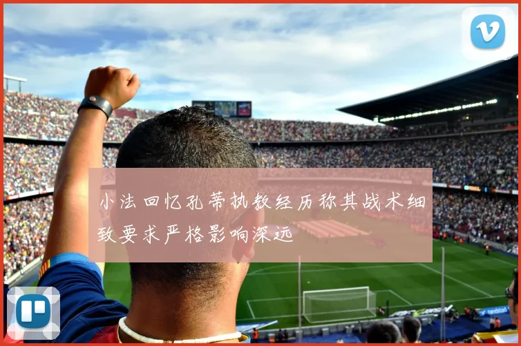 小法回忆孔蒂执教经历称其战术细致要求严格影响深远