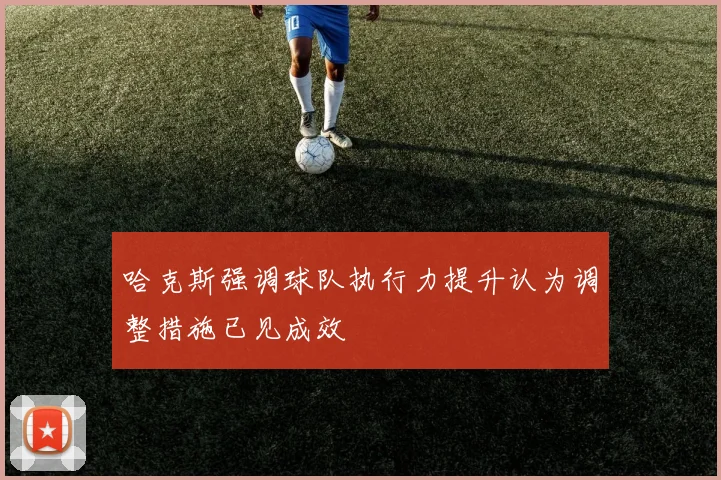 哈克斯强调球队执行力提升认为调整措施已见成效