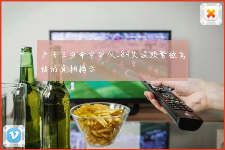 卢卡三分命中率仅184失误频繁被高估的真相揭示
