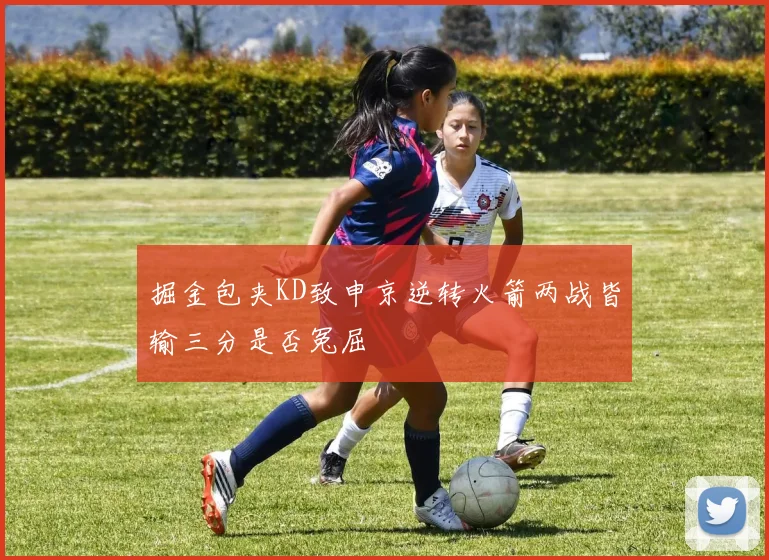 掘金包夹KD致申京逆转火箭两战皆输三分是否冤屈
