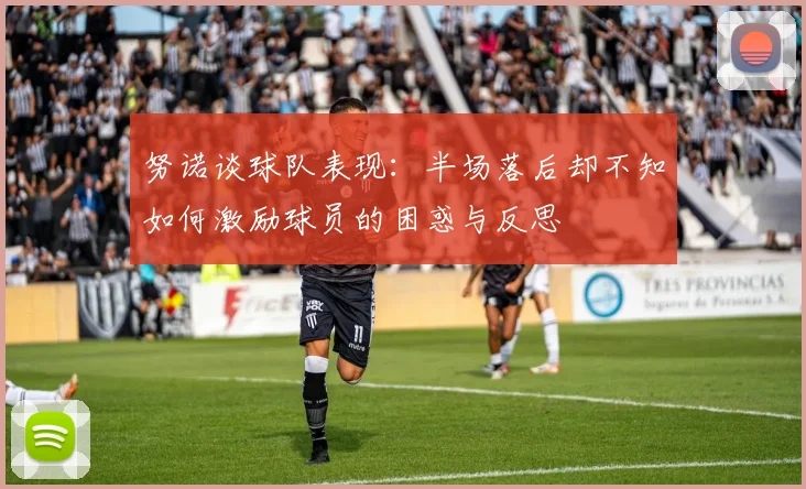 努诺谈球队表现：半场落后却不知如何激励球员的困惑与反思