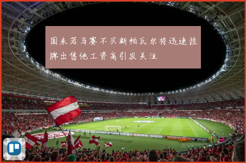 国米若马赛不买断帕瓦尔将迅速挂牌出售他工资高引发关注
