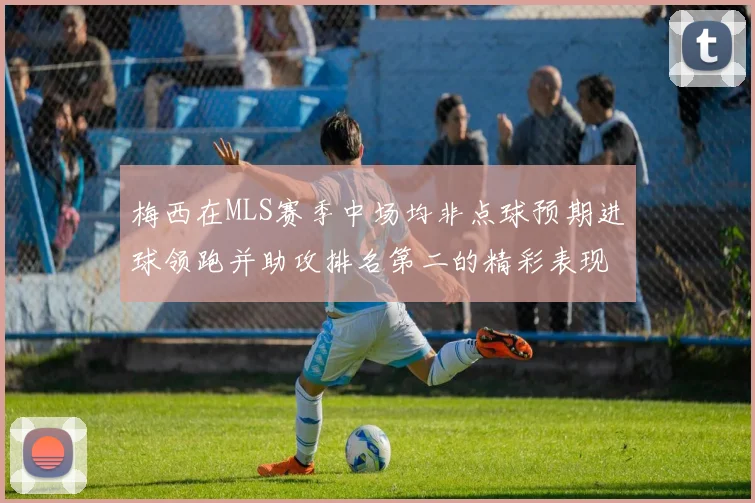 梅西在MLS赛季中场均非点球预期进球领跑并助攻排名第二的精彩表现